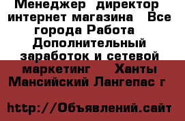 Менеджер (директор) интернет-магазина - Все города Работа » Дополнительный заработок и сетевой маркетинг   . Ханты-Мансийский,Лангепас г.